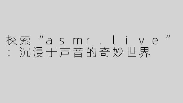 探索“asmr.live”：沉浸于声音的奇妙世界