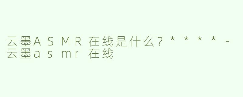云墨ASMR在线是什么？****