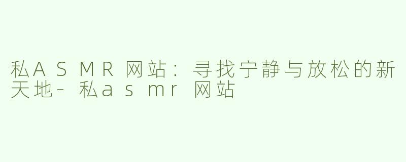 私ASMR网站：寻找宁静与放松的新天地-私asmr网站