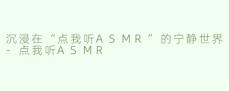 沉浸在“点我听ASMR”的宁静世界-点我听ASMR