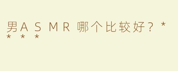男ASMR哪个比较好？****