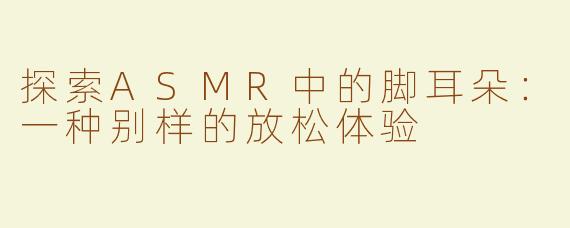 探索ASMR中的脚耳朵：一种别样的放松体验