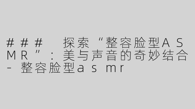 ### 探索“整容脸型ASMR”：美与声音的奇妙结合-整容脸型asmr