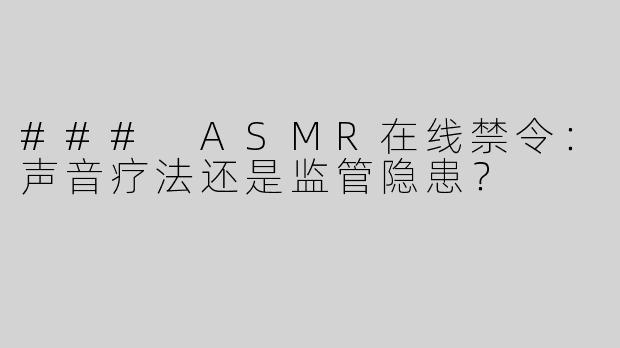 ### ASMR在线禁令：声音疗法还是监管隐患？