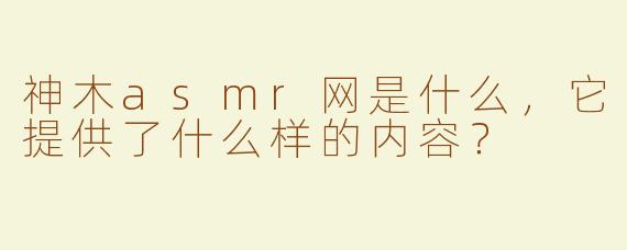神木asmr网是什么，它提供了什么样的内容？