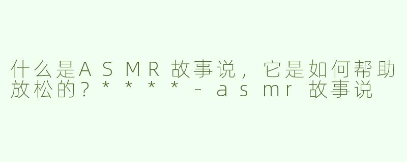 什么是ASMR故事说，它是如何帮助放松的？****