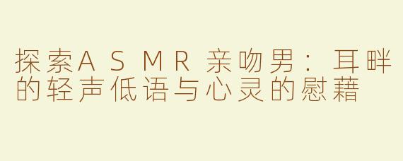 探索ASMR亲吻男：耳畔的轻声低语与心灵的慰藉