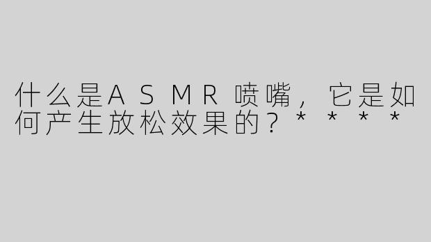 什么是ASMR喷嘴，它是如何产生放松效果的？****