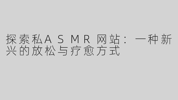 探索私ASMR网站：一种新兴的放松与疗愈方式