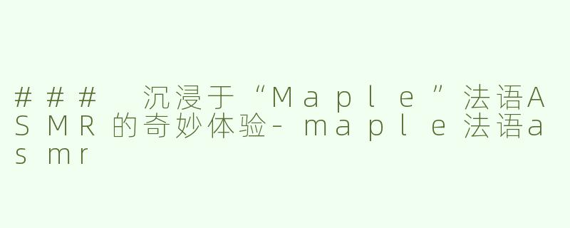 ### 沉浸于“Maple”法语ASMR的奇妙体验-maple法语asmr