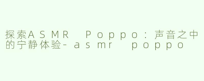 探索ASMR Poppo：声音之中的宁静体验-asmr poppo