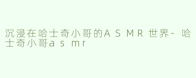 沉浸在哈士奇小哥的ASMR世界-哈士奇小哥asmr