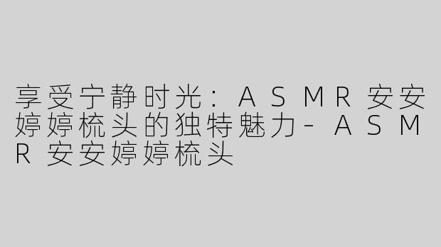 享受宁静时光：ASMR安安婷婷梳头的独特魅力