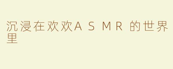 沉浸在欢欢ASMR的世界里