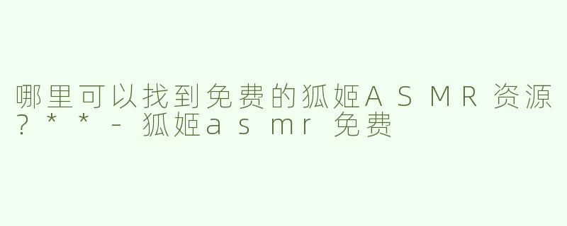 哪里可以找到免费的狐姬ASMR资源？**