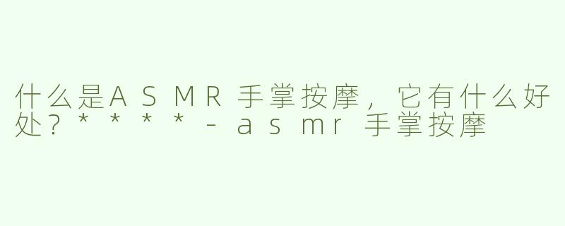什么是ASMR手掌按摩，它有什么好处？****