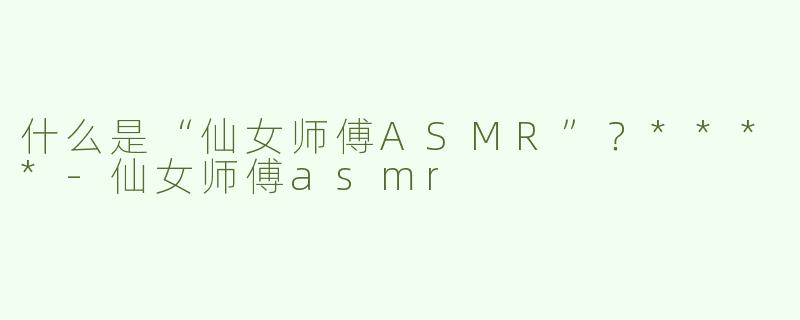 什么是“仙女师傅ASMR”？****