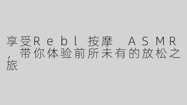 享受Rebl按摩 ASMR，带你体验前所未有的放松之旅