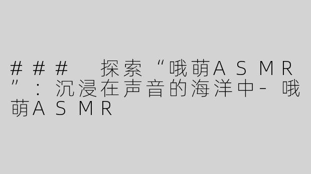 ### 探索“哦萌ASMR”：沉浸在声音的海洋中-哦萌ASMR