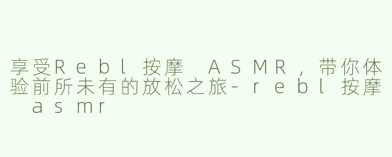 享受Rebl按摩 ASMR，带你体验前所未有的放松之旅-rebl按摩 asmr