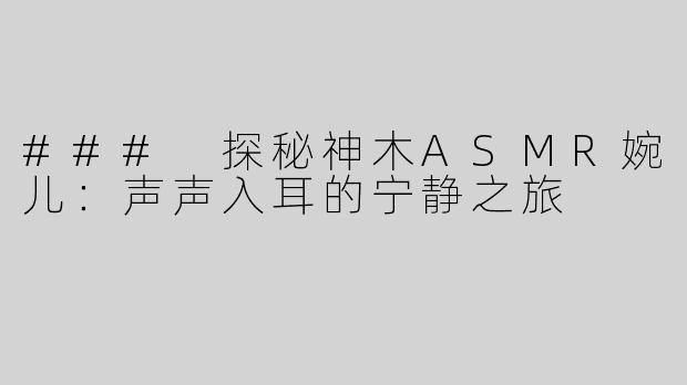 ### 探秘神木ASMR婉儿：声声入耳的宁静之旅