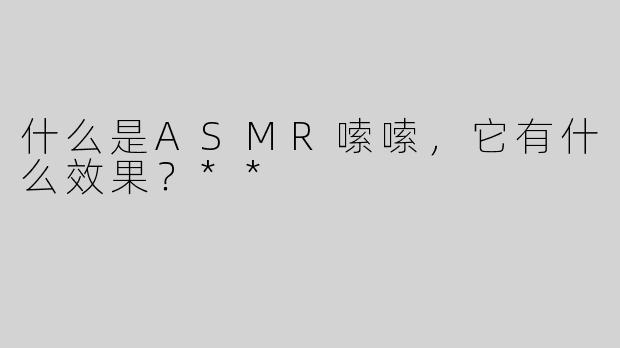 什么是ASMR嗦嗦，它有什么效果？**