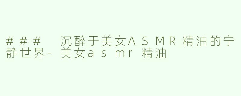 ### 沉醉于美女ASMR精油的宁静世界-美女asmr精油