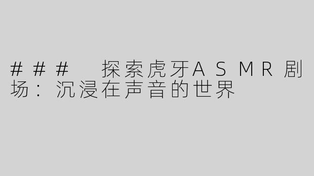 ### 探索虎牙ASMR剧场：沉浸在声音的世界