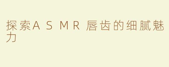 探索ASMR唇齿的细腻魅力