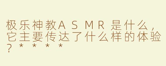 极乐神教ASMR是什么，它主要传达了什么样的体验？****