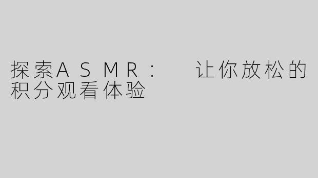 探索ASMR: 让你放松的积分观看体验