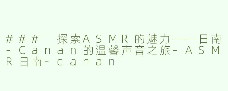 ### 探索ASMR的魅力——日南-Canan的温馨声音之旅-ASMR日南-canan