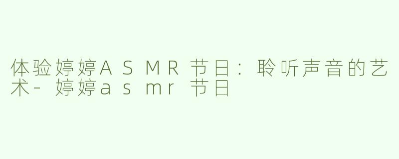 体验婷婷ASMR节日：聆听声音的艺术-婷婷asmr节日
