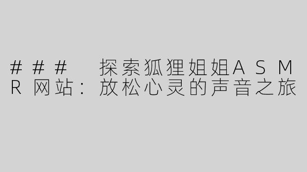 ### 探索狐狸姐姐ASMR网站：放松心灵的声音之旅