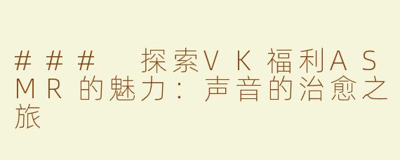 ### 探索VK福利ASMR的魅力：声音的治愈之旅