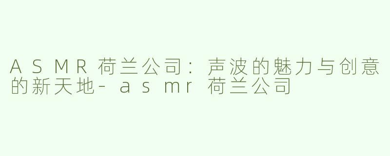 ASMR荷兰公司：声波的魅力与创意的新天地-asmr荷兰公司