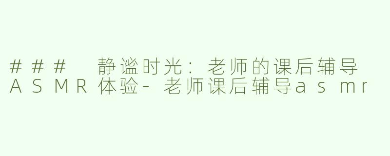 ### 静谧时光：老师的课后辅导 ASMR体验