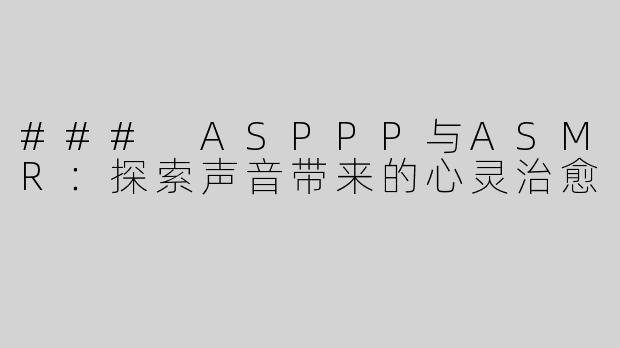 ### ASPPP与ASMR：探索声音带来的心灵治愈