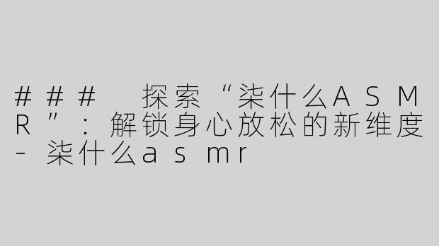 ### 探索“柒什么ASMR”：解锁身心放松的新维度