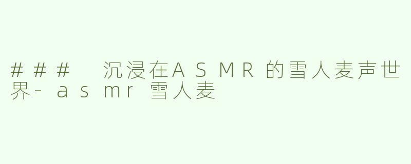 ### 沉浸在ASMR的雪人麦声世界-asmr雪人麦