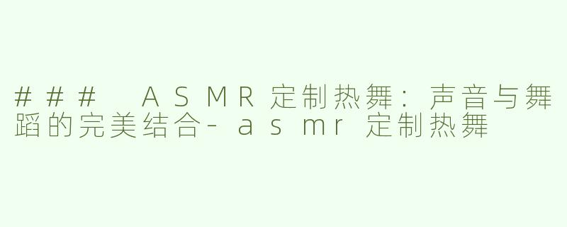 ### ASMR定制热舞：声音与舞蹈的完美结合-asmr定制热舞