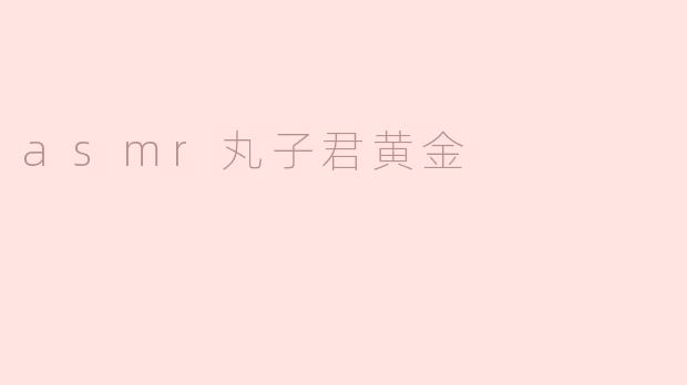 asmr丸子君黄金有哪些特点，为什么这么受欢迎？