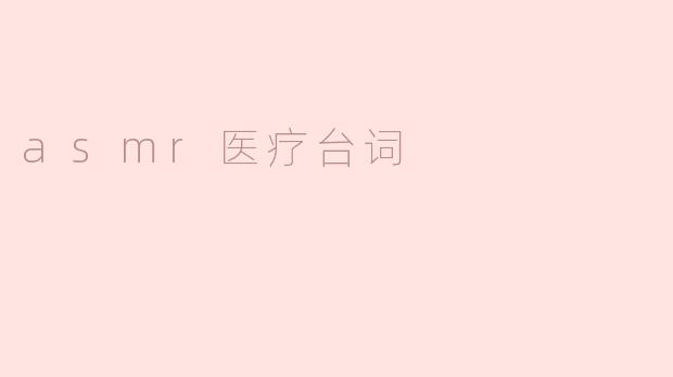 ### ASMR医疗台词：放松与疗愈的新方式