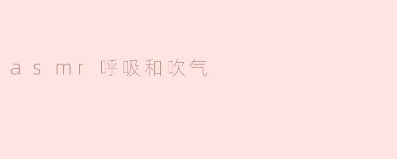 ASMR中的呼吸和吹气声音有什么特别之处？****