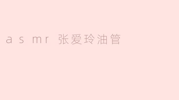 ### 探索ASMR与张爱玲的奇妙结合：油管上的隐秘魅力