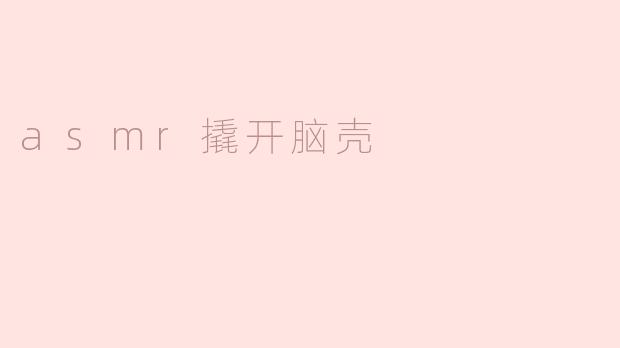 什么是“ASMR撬开脑壳”？它有什么特别之处？