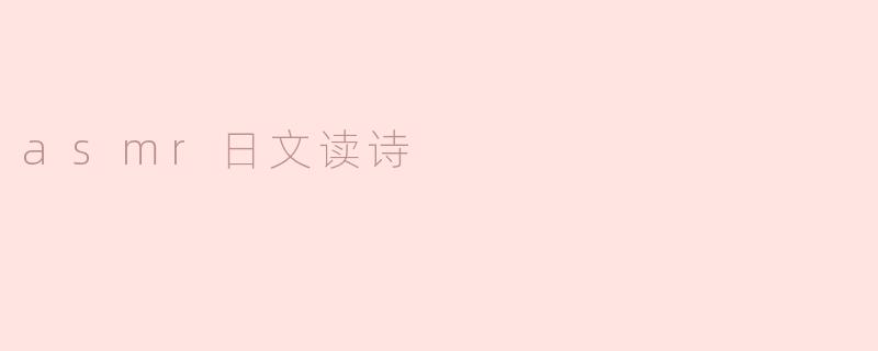 什么是ASMR日文读诗，它有什么特别之处？