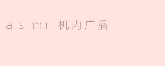 asmr机内广播是什么，它有什么特点？****