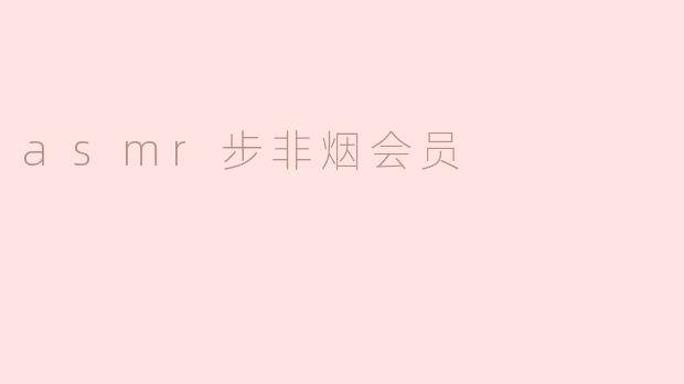 探秘ASMR步非烟会员：感官享受与放松之旅