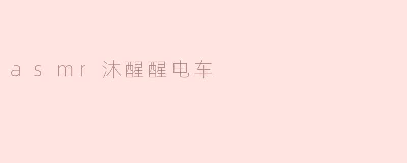 ASMR沐醒醒电车：治愈系声音的奇妙体验